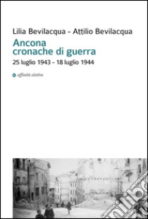 Ancona cronache di guerra. 25 luglio 1943-18 luglio 1944 libro di Bevilacqua Lilia; Bevilacqua Attilio