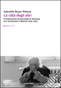 La città degli altri. Il manicomio provinciale di Ancona tra reclusione e libertà (1900-1999) libro di Boyer Pelizza Gabriella