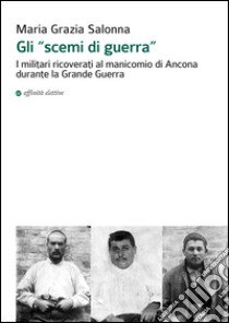 Gli «scemi di guerra». I militari ricoverati al manicomio di Ancona durante la grande guerra libro di Salonna Maria Grazia