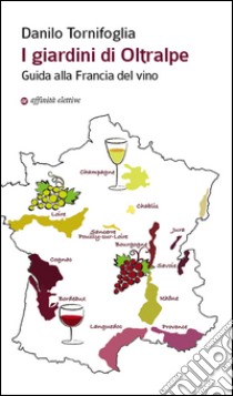 I giardini di Oltralpe. Guida alla Francia del vino libro di Tornifoglia Danilo