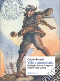 Valore anconetano. Medaglie d'oro e d'argento nella grande guerra libro di Bruschi Claudio