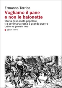 Vogliamo il pane e non le baionette. Storia di un moto popolare tra settimana rossa e grande guerra. Urbino 15 gennaio 1915 libro di Torrico Ermanno