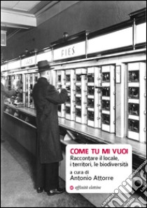 Come tu mi vuoi. Raccontare il locale, i territori, le biodiversità libro di Attorre A. (cur.)