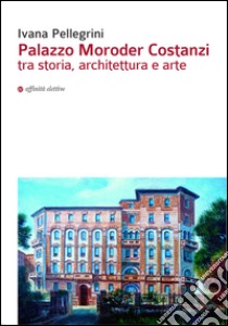 Palazzo Moroder Costanzi tra storia, architettura e arte libro di Pellegrini Ivana