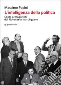 L'intelligenza della politica. Cento protagonisti del Novecento marchigiano libro di Papini Massimo