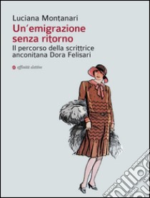 Un'emigrazione senza ritorno. Il percorso della scrittrice anconitana Dora Felisari libro di Montanari Luciana