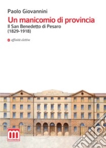 Un manicomio di provincia. Il San Benedetto di Pesaro (1829-1918) libro di Giovannini Paolo