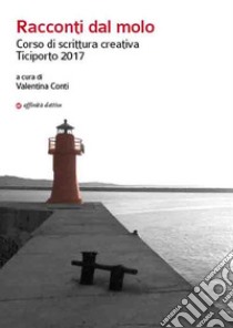 Racconti dal molo. Corso di scrittura creativa Ticiporto 2017 libro di Conti V. (cur.)