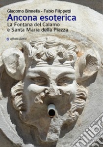 Ancona esoterica. La fontana del Calamo e Santa Maria della Piazza libro di Binnella Giacomo; Filippetti Fabio