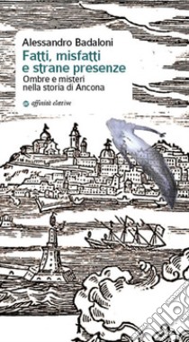 Fatti, misfatti e strane presenze. Ombre e misteri nella storia di Ancona libro di Badaloni Alessandro