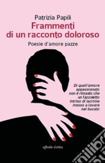 Frammenti di un racconto doloroso. Poesie d'amore pazze libro di Papili Patrizia