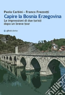 Capire la Bosnia Erzegovina. Le impressioni di due turisti dopo un breve tour libro di Frezzotti Franco; Carbini Paola