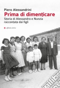 Prima di dimenticare. Storia di Alessandro e Nunzia raccontata dai figli libro di Alessandrini Piero