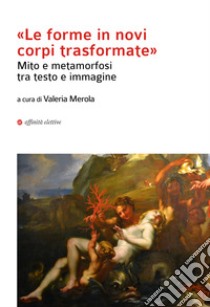 «Le forma in novi corpi trasformate». Mito e metamorfosi tra testo e immagine libro di Merola V. (cur.)