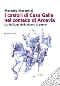 I castori di Casa Galla nel contado di Arcevia (La bellezza delle donne di paese) libro di Marcellini Marcello