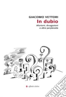 In dubio. Aforismi, divagazioni e altre perplessità libro di Vettori Giacomo