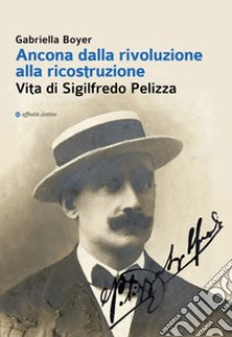 Ancona dalla rivoluzione alla ricostruzione. Vita di Sigilfredo Pelizza libro di Boyer Gabriella