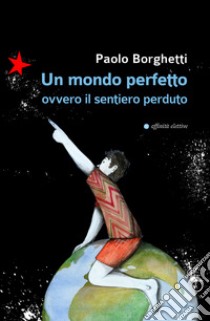 Un mondo perfetto. Ovvero il sentiero perduto libro di Borghetti Paolo