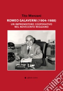 Romeo Galaverni (1904-1988). Un imprenditore cooperativo nel Novecento reggiano libro di Menzani Tito