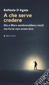 A che serve credere. Dio e Marx sembrerebbero morti ma forse non erano loro libro di D'Agata Raffaele