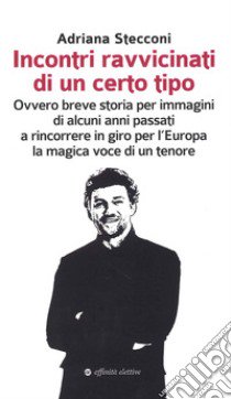 Incontri ravvicinati di un certo tipo. Ovvero breve storia per immagini di alcuni anni passati a rincorrere in giro per l'Europa la magica voce di un tenore libro di Stecconi Adriana