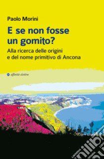 E se non fosse un gomito? Alla ricerca delle origini e del nome primitivo di Ancona libro di Morini Paolo