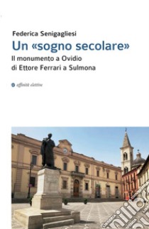 Un «sogno secolare». Il monumento a Ovidio di Ettore Ferrari a Sulmona libro di Senigagliesi Federica