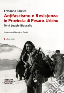 Antifascismo e resistenza in provincia di Pesaro-Urbino. Temi luoghi biografie libro di Torrico Ermanno