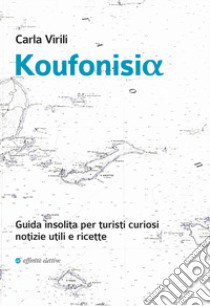 Koufonisia. Guida insolita per turisti curiosi. Notizie utili e ricette libro di Virili Carla