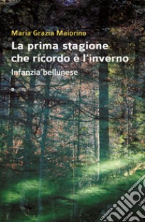 La prima stagione che ricordo è l'inverno. Infanzia bellunese libro di Maiorino Maria Grazia