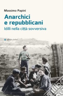 Anarchici e repubblicani. Idilli nella città sovversiva libro di Papini Massimo