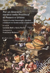 Per un itinerario nordico nella Provincia di Pesaro e Urbino. Tracce di artisti fiamminghi, olandesi e tedeschi tra Quattrocento e Settecento libro di Belli L. (cur.); Perlini I. (cur.)