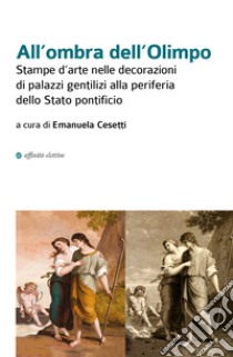 All'ombra dell'Olimpo. Stampe d'arte nelle decorazioni di palazzi gentilizi alla periferia dello Stato pontificio libro di Ionna Alessio; Mangialardo Giulia; Cesetti E. (cur.)