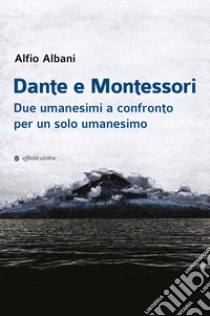 Dante e Montessori. Due umanesimi a confronto per un solo umanesimo libro di Albani Alfio