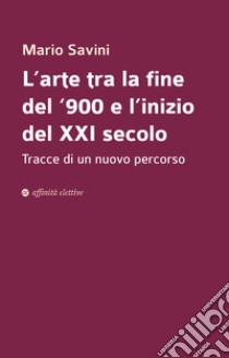 L'arte tra la fine del '900 e l'inizio del XXI secolo. Tracce di un nuovo percorso libro di Savini Mario