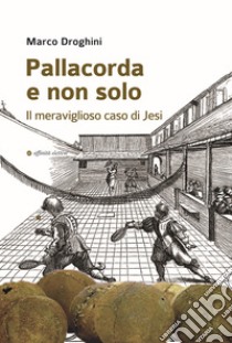 Pallacorda e non solo. Il meraviglioso caso di Jesi libro di Droghini Marco