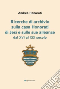 Ricerche di archivio sulla casa Honorati di Jesi e sulle sue alleanze dal XVI al XIX secolo libro di Honorati Andrea