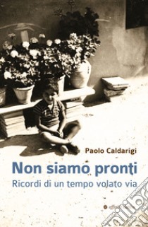 Non siamo pronti. Ricordi di un tempo volato via libro di Caldarigi Paolo