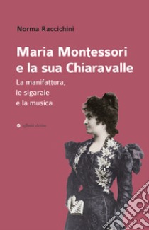 Maria Montessori e la sua Chiaravalle. La manifattura, le sigaraie e la musica libro di Raccichini Norma