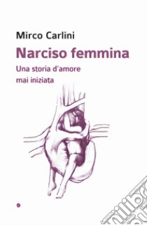 Narciso femmina. Una storia d'amore mai iniziata libro di Carlini Mirco