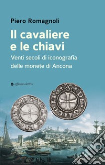 Il cavaliere e le chiavi. Venti secoli di iconografia delle monete di Ancona libro di Romagnoli Piero