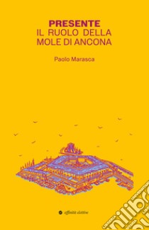 Presente. Il ruolo della Mole di Ancona libro di Marasca Paolo