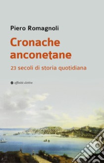 Cronache anconetane. 23 secoli di storia quotidiana libro di Romagnoli Piero