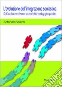 L'evoluzione dell'integrazione scolastica. Dall'esclusione ai nuovi scenari della pedagogia speciale libro di Valenti Antonella