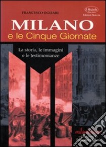 Milano e le Cinque Giornate. La storia, le immagini e le testimonianze libro di Ogliari Francesco