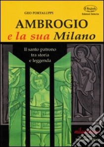 Ambrogio e la sua Milano. Il santo patrono tra storia e leggenda libro di Portalupi Geo