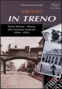 Milano in treno. Dalla Milano-Monza alla Stazione Centrale (1840-1931) libro di Ogliari Francesco