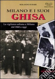 Milano e i suoi ghisa. La vigilanza urbana a Milano dal 1860 a oggi libro di Di Bari Rolando