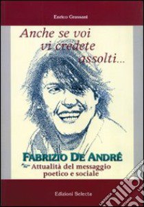 Anche se voi vi credete assolti... Fabrizio De André. Attualità del messaggio poetico e sociale libro di Grassani Enrico