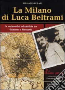 La Milano di Luca Beltrami. Le metamorfosi urbanistiche tra Ottocento e Novecento libro di Di Bari Rolando